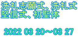 洗礼志願式、洗礼式 堅信式、初聖体         2022 03 20～03 27